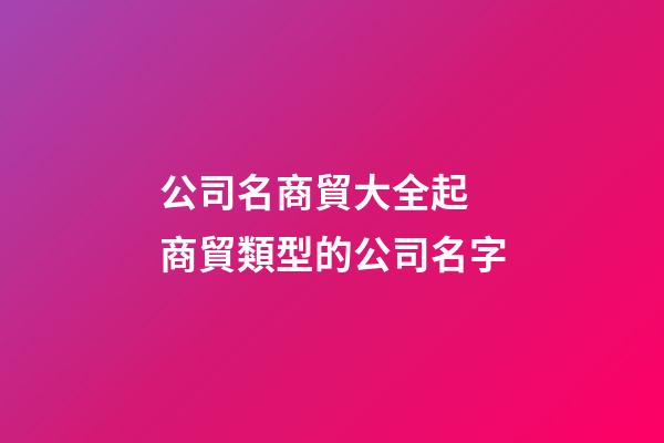 公司名商貿大全起 商貿類型的公司名字-第1張-公司起名-玄機派